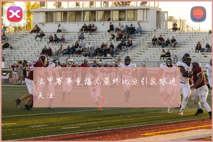 法甲赛事重播无最终比分引发球迷关注