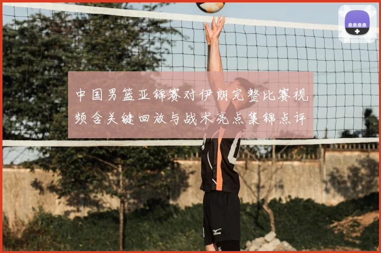 中国男篮亚锦赛对伊朗完整比赛视频含关键回放与战术亮点集锦点评