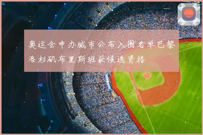 奥运会申办城市公布入围名单巴黎洛杉矶布里斯班获候选资格