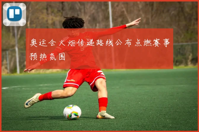 奥运会火炬传递路线公布点燃赛事预热氛围