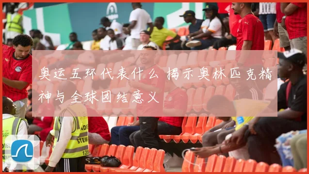 奥运五环代表什么 揭示奥林匹克精神与全球团结意义