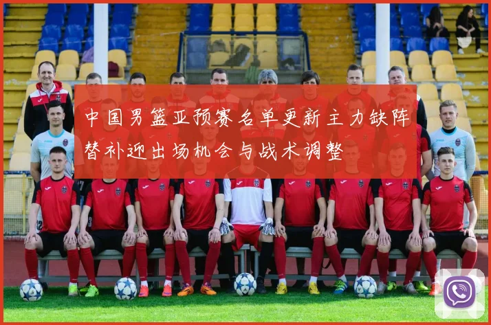 中国男篮亚预赛名单更新主力缺阵替补迎出场机会与战术调整