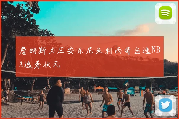 詹姆斯力压安东尼米利西奇当选NBA选秀状元