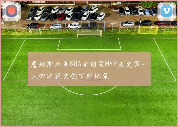詹姆斯加冕NBA全明星MVP历史第一人四次获奖创下新纪录