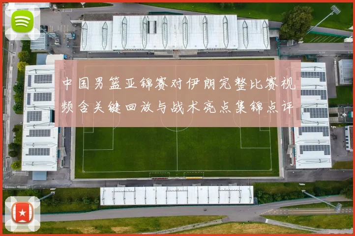 中国男篮亚锦赛对伊朗完整比赛视频含关键回放与战术亮点集锦点评