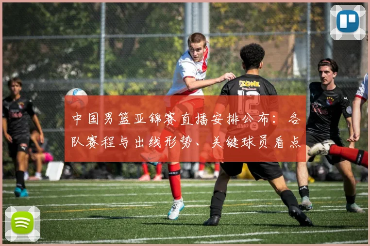 中国男篮亚锦赛直播安排公布：各队赛程与出线形势、关键球员看点