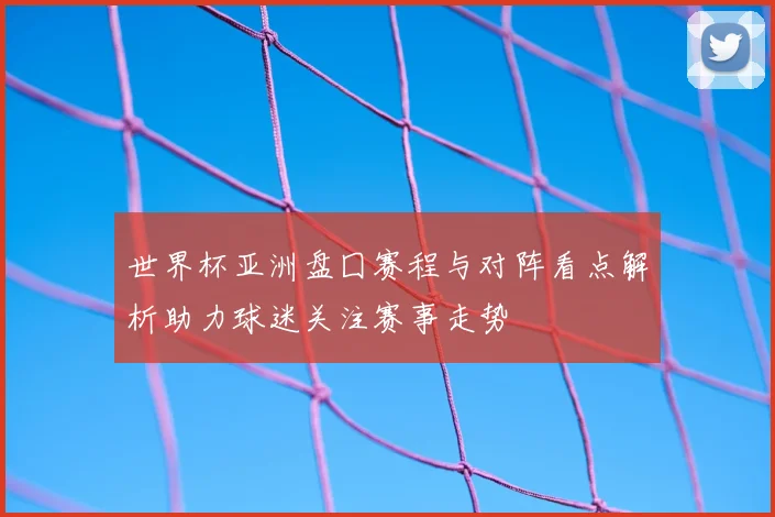 世界杯亚洲盘囗赛程与对阵看点解析助力球迷关注赛事走势