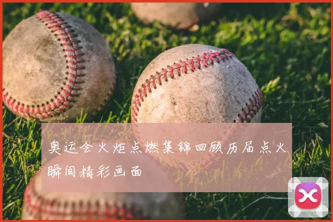 奥运会火炬点燃集锦回顾历届点火瞬间精彩画面