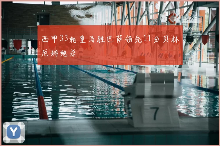 西甲33轮皇马胜巴萨领先11分贝林厄姆绝杀