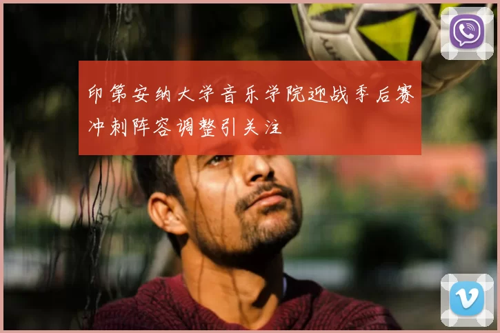印第安纳大学音乐学院迎战季后赛冲刺阵容调整引关注