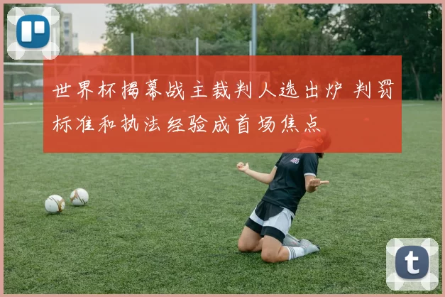 世界杯揭幕战主裁判人选出炉 判罚标准和执法经验成首场焦点