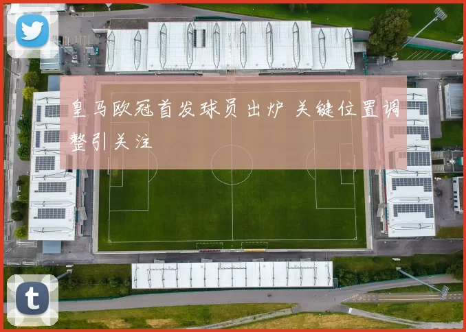 皇马欧冠首发球员出炉 关键位置调整引关注