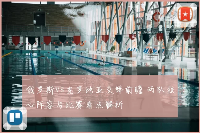 俄罗斯vs克罗地亚交锋前瞻 两队核心阵容与比赛看点解析