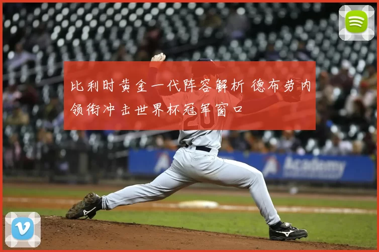 比利时黄金一代阵容解析 德布劳内领衔冲击世界杯冠军窗口