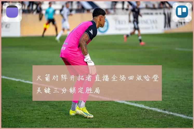 火箭对阵开拓者直播全场回放哈登关键三分锁定胜局