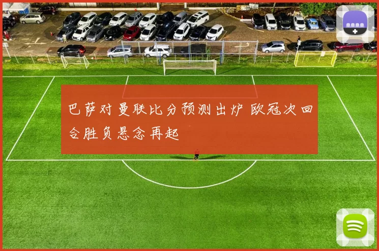巴萨对曼联比分预测出炉 欧冠次回合胜负悬念再起