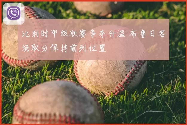 比利时甲级联赛争夺升温 布鲁日客场取分保持前列位置