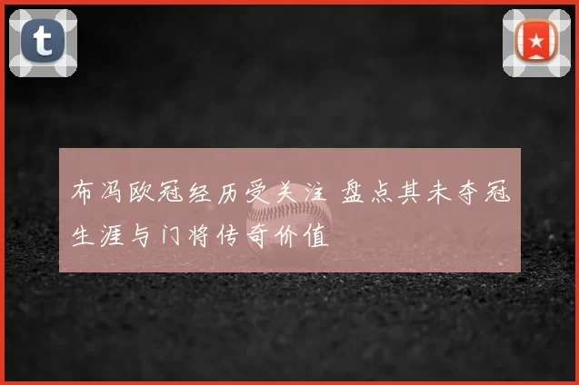 布冯欧冠经历受关注 盘点其未夺冠生涯与门将传奇价值