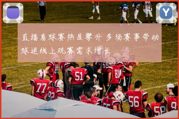 直播看球赛热度攀升 多场赛事带动球迷线上观赛需求增长