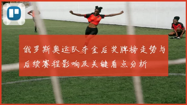 俄罗斯奥运队夺金后奖牌榜走势与后续赛程影响及关键看点分析