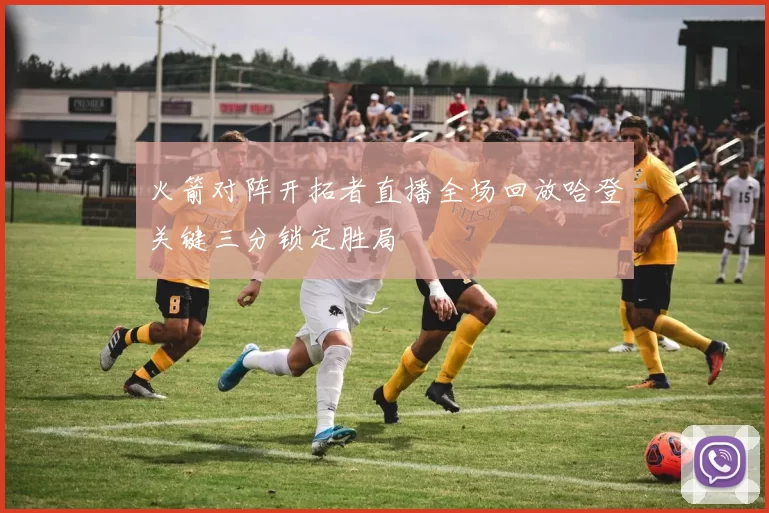 火箭对阵开拓者直播全场回放哈登关键三分锁定胜局
