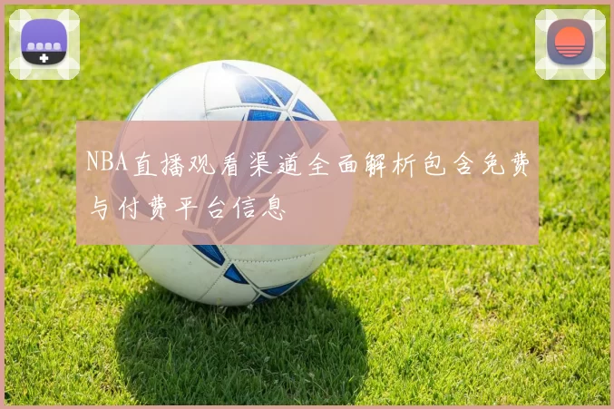 NBA直播观看渠道全面解析包含免费与付费平台信息