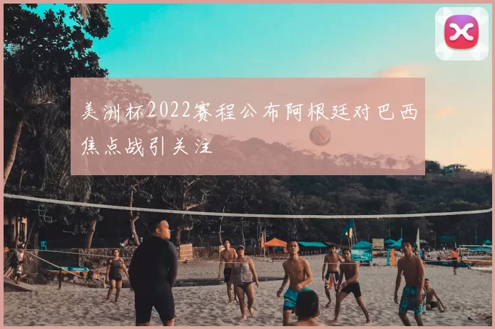 美洲杯2022赛程公布阿根廷对巴西焦点战引关注