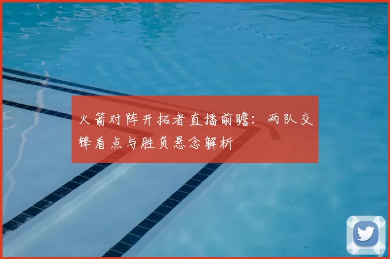 火箭对阵开拓者直播前瞻：两队交锋看点与胜负悬念解析