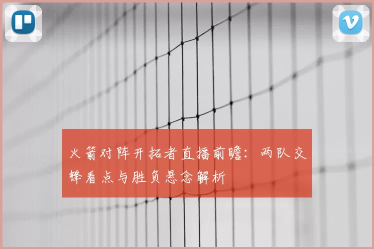 火箭对阵开拓者直播前瞻：两队交锋看点与胜负悬念解析