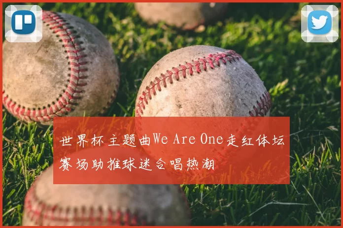 世界杯主题曲We Are One走红体坛赛场助推球迷合唱热潮