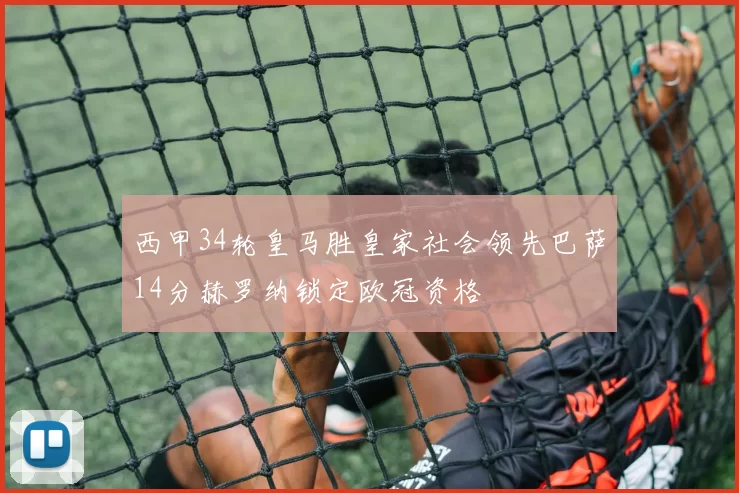 西甲34轮皇马胜皇家社会领先巴萨14分赫罗纳锁定欧冠资格