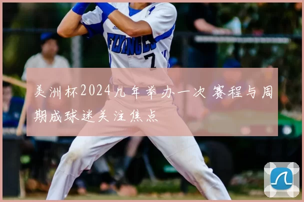 美洲杯2024几年举办一次 赛程与周期成球迷关注焦点