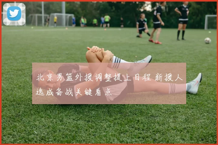 北京男篮外援调整提上日程 新援人选成备战关键看点