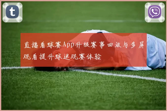 直播看球赛App升级赛事回放与多屏观看提升球迷观赛体验