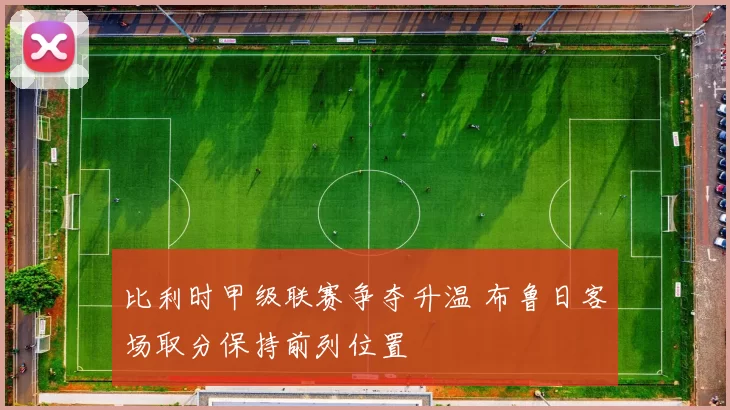 比利时甲级联赛争夺升温 布鲁日客场取分保持前列位置