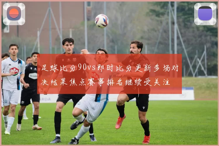 足球比分90vs即时比分更新多场对决结果焦点赛事排名继续受关注