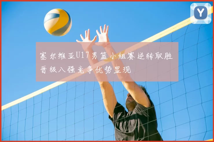 塞尔维亚U17男篮小组赛逆转取胜 晋级八强竞争优势显现