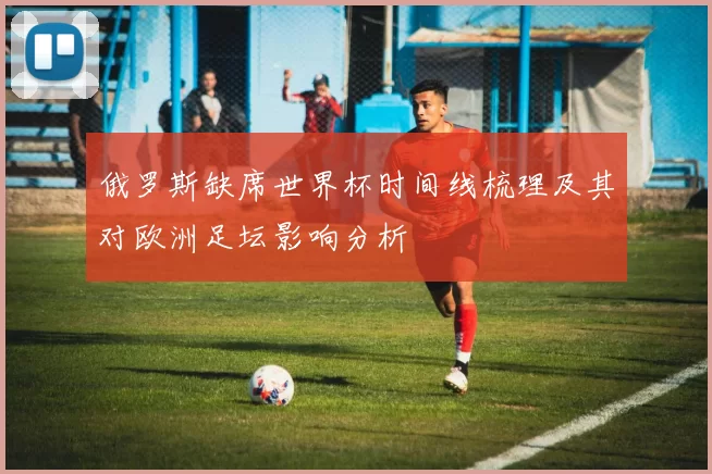 俄罗斯缺席世界杯时间线梳理及其对欧洲足坛影响分析