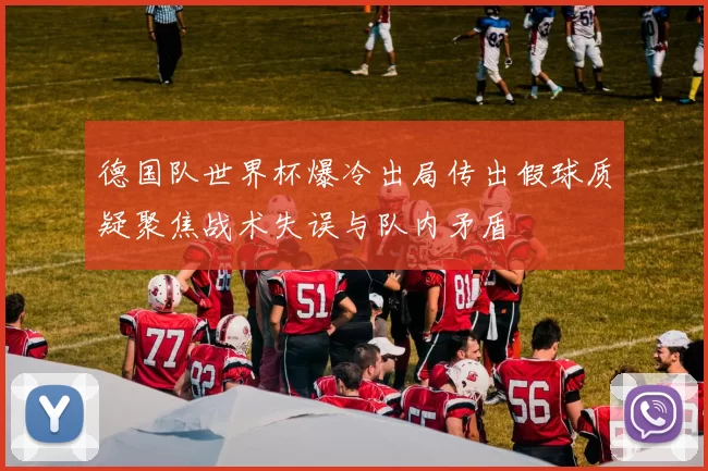 德国队世界杯爆冷出局传出假球质疑聚焦战术失误与队内矛盾