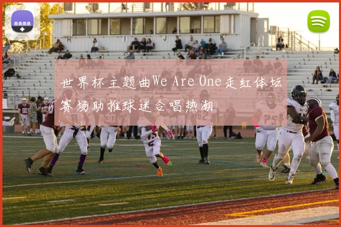 世界杯主题曲We Are One走红体坛赛场助推球迷合唱热潮