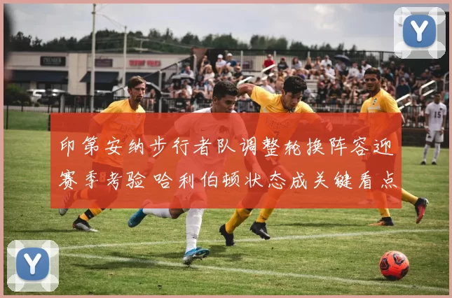 印第安纳步行者队调整轮换阵容迎赛季考验 哈利伯顿状态成关键看点