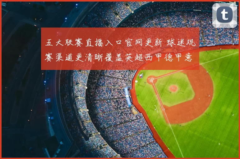 五大联赛直播入口官网更新 球迷观赛渠道更清晰覆盖英超西甲德甲意甲法甲赛事