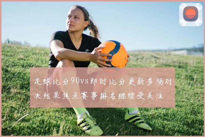 足球比分90vs即时比分更新多场对决结果焦点赛事排名继续受关注