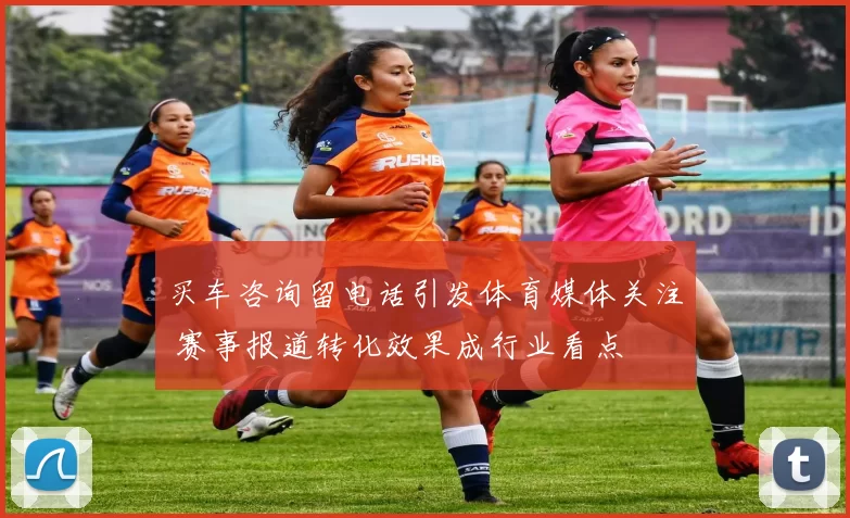 买车咨询留电话引发体育媒体关注 赛事报道转化效果成行业看点
