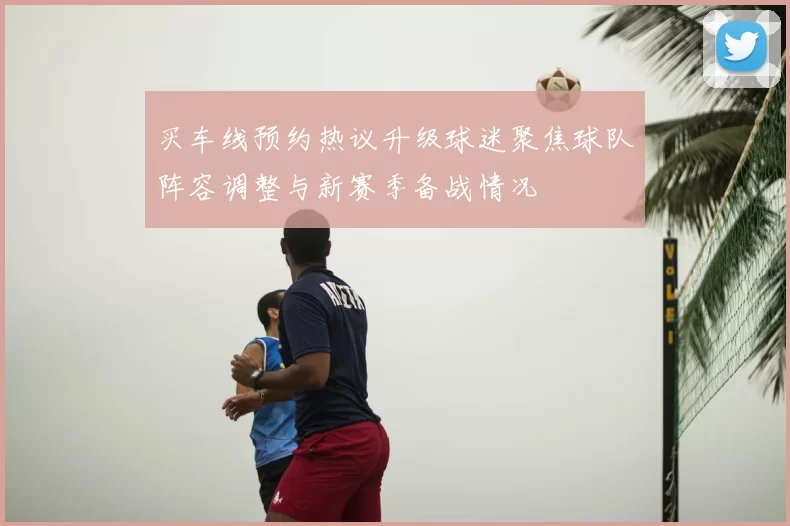 买车线预约热议升级球迷聚焦球队阵容调整与新赛季备战情况