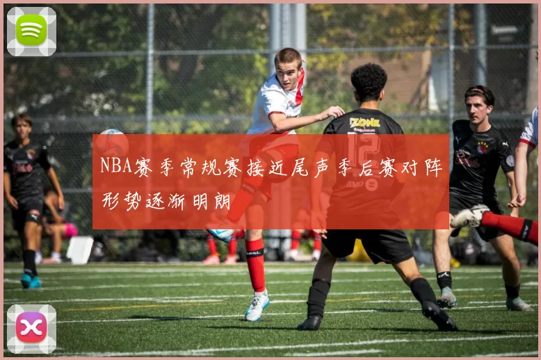 NBA赛季常规赛接近尾声季后赛对阵形势逐渐明朗
