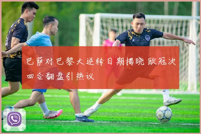 巴萨对巴黎大逆转日期揭晓 欧冠次回合翻盘引热议