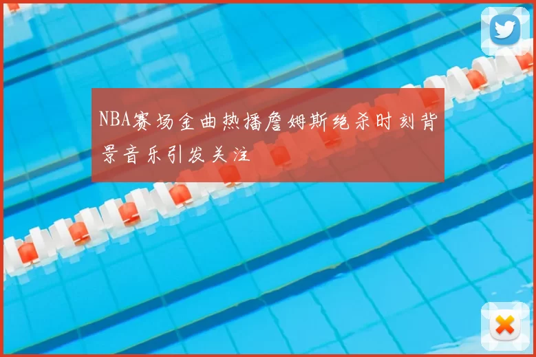 NBA赛场金曲热播詹姆斯绝杀时刻背景音乐引发关注