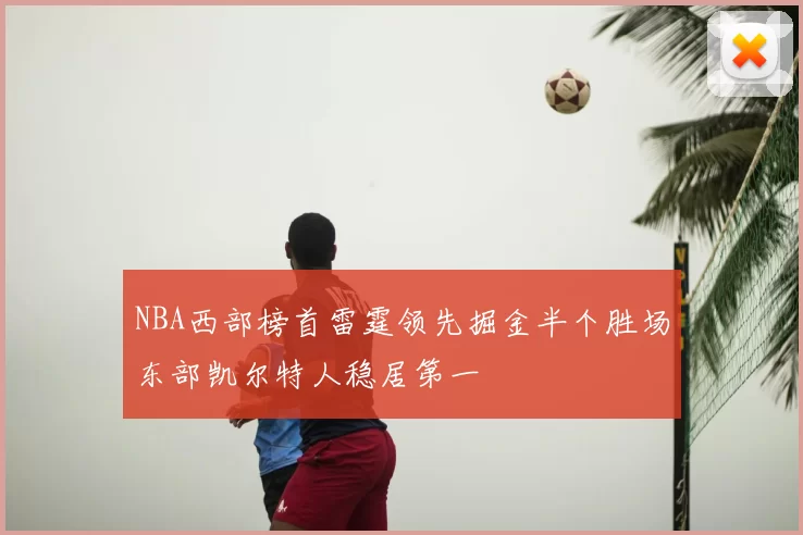 NBA西部榜首雷霆领先掘金半个胜场东部凯尔特人稳居第一