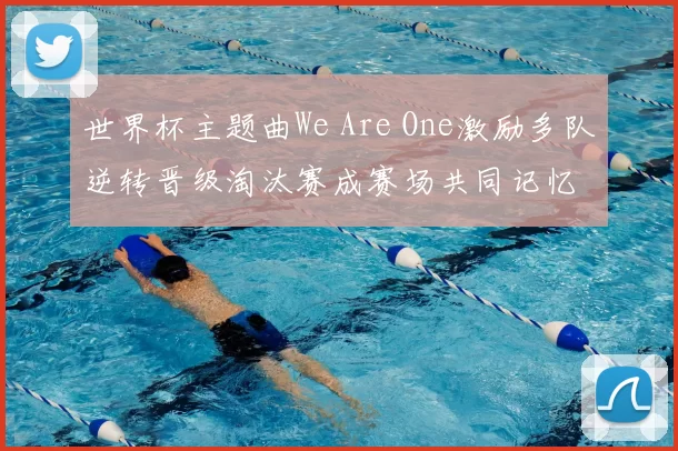 世界杯主题曲We Are One激励多队逆转晋级淘汰赛成赛场共同记忆